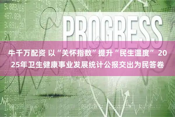 牛千万配资 以“关怀指数”提升“民生温度” 2025年卫生健康事业发展统计公报交出为民答卷