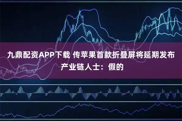 九鼎配资APP下载 传苹果首款折叠屏将延期发布 产业链人士：假的
