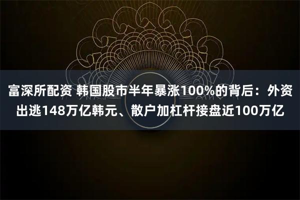 富深所配资 韩国股市半年暴涨100%的背后：外资出逃148万亿韩元、散户加杠杆接盘近100万亿