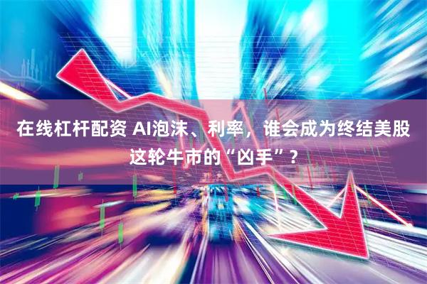 在线杠杆配资 AI泡沫、利率，谁会成为终结美股这轮牛市的“凶手”？