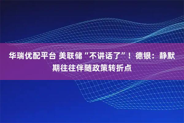 华瑞优配平台 美联储“不讲话了”!德银:静默期往往伴随政策转折点