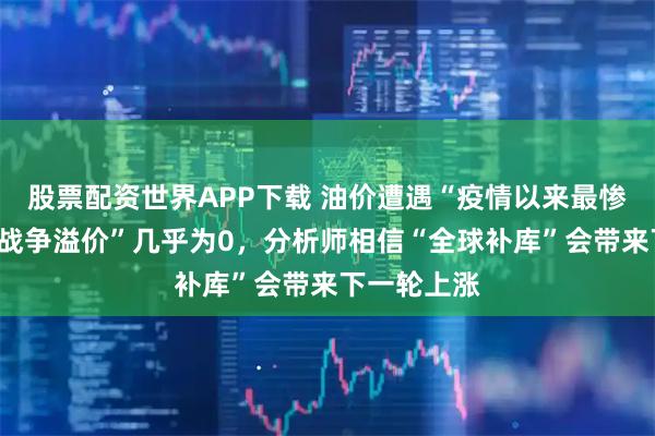 股票配资世界APP下载 油价遭遇“疫情以来最惨一季”,“战争溢价”几乎为0,分析师相信“全球补库”会带来下一轮上涨